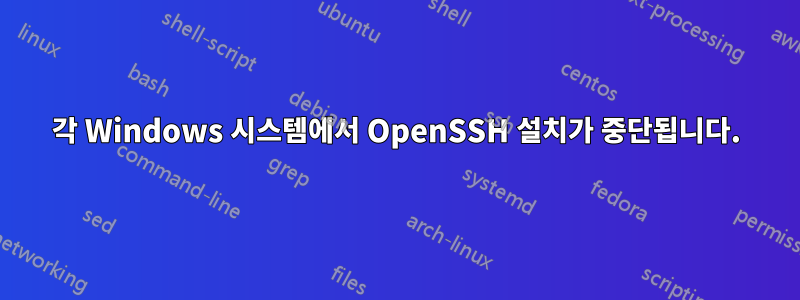 각 Windows 시스템에서 OpenSSH 설치가 중단됩니다.