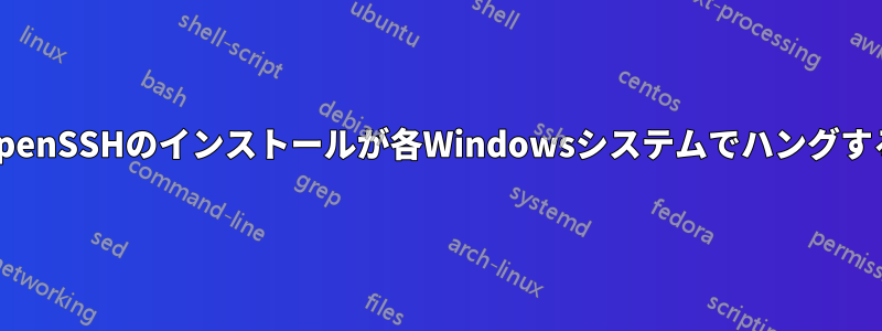 OpenSSHのインストールが各Windowsシステムでハングする