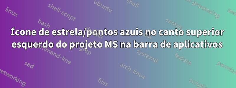 Ícone de estrela/pontos azuis no canto superior esquerdo do projeto MS na barra de aplicativos