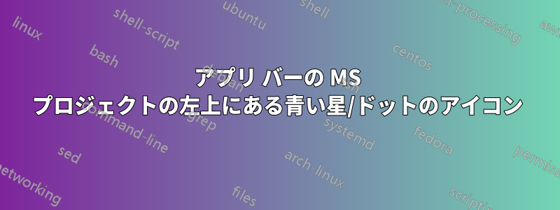 アプリ バーの MS プロジェクトの左上にある青い星/ドットのアイコン