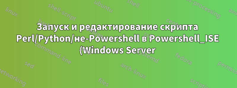 Запуск и редактирование скрипта Perl/Python/не-Powershell в Powershell_ISE (Windows Server)