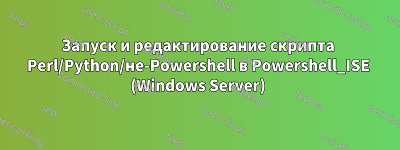 Запуск и редактирование скрипта Perl/Python/не-Powershell в Powershell_ISE (Windows Server)