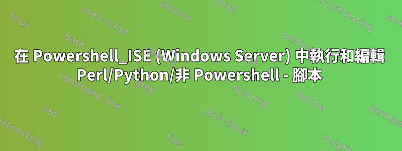 在 Powershell_ISE (Windows Server) 中執行和編輯 Perl/Python/非 Powershell - 腳本