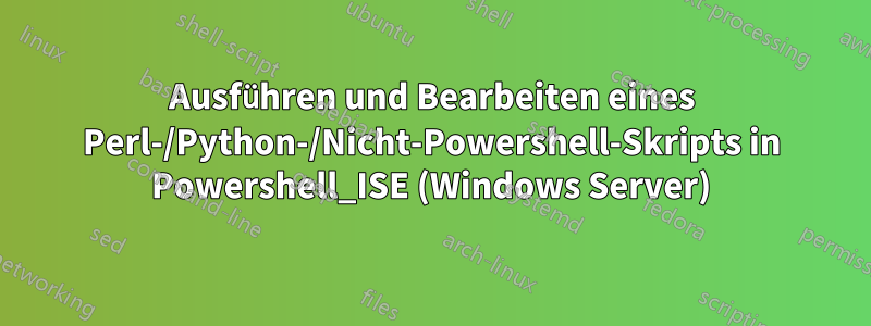 Ausführen und Bearbeiten eines Perl-/Python-/Nicht-Powershell-Skripts in Powershell_ISE (Windows Server)