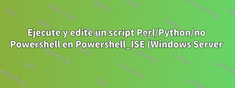 Ejecute y edite un script Perl/Python/no Powershell en Powershell_ISE (Windows Server)