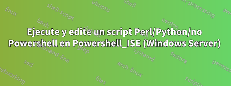 Ejecute y edite un script Perl/Python/no Powershell en Powershell_ISE (Windows Server)
