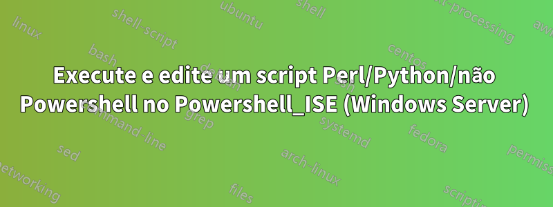 Execute e edite um script Perl/Python/não Powershell no Powershell_ISE (Windows Server)