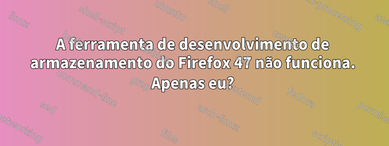 A ferramenta de desenvolvimento de armazenamento do Firefox 47 não funciona. Apenas eu?