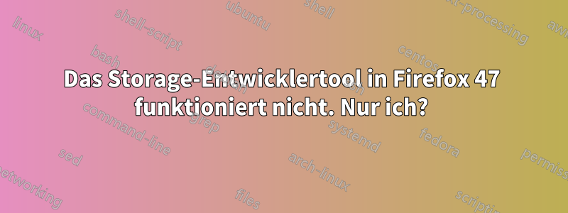 Das Storage-Entwicklertool in Firefox 47 funktioniert nicht. Nur ich?