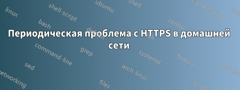 Периодическая проблема с HTTPS в домашней сети