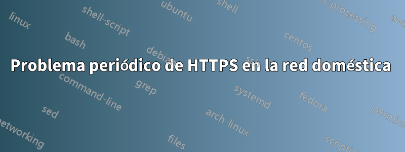 Problema periódico de HTTPS en la red doméstica