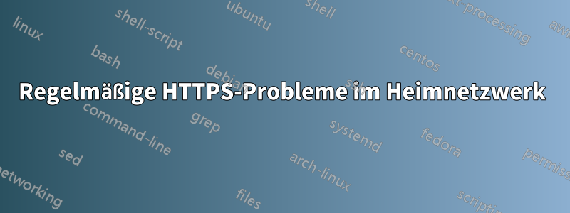 Regelmäßige HTTPS-Probleme im Heimnetzwerk