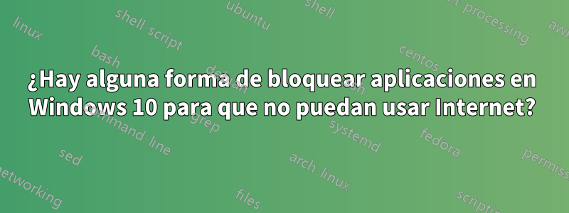 ¿Hay alguna forma de bloquear aplicaciones en Windows 10 para que no puedan usar Internet?