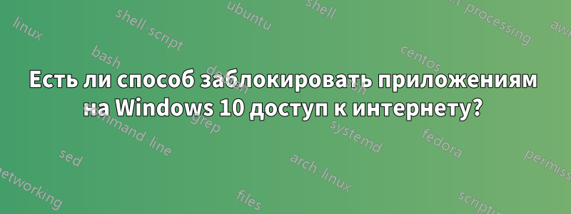 Есть ли способ заблокировать приложениям на Windows 10 доступ к интернету?