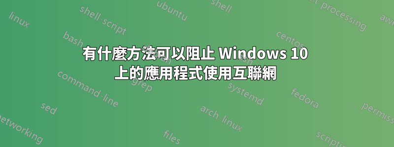 有什麼方法可以阻止 Windows 10 上的應用程式使用互聯網