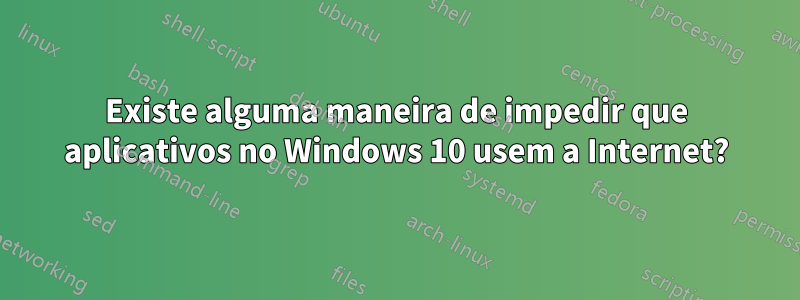 Existe alguma maneira de impedir que aplicativos no Windows 10 usem a Internet?