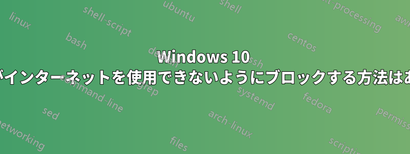 Windows 10 のアプリがインターネットを使用できないようにブロックする方法はありますか