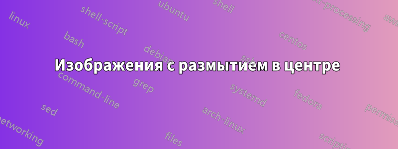 Изображения с размытием в центре