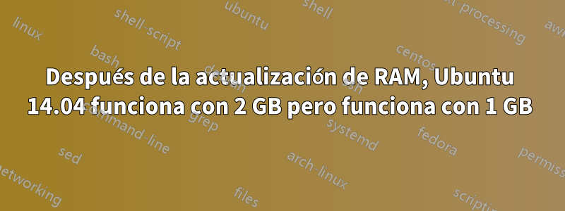 Después de la actualización de RAM, Ubuntu 14.04 funciona con 2 GB pero funciona con 1 GB