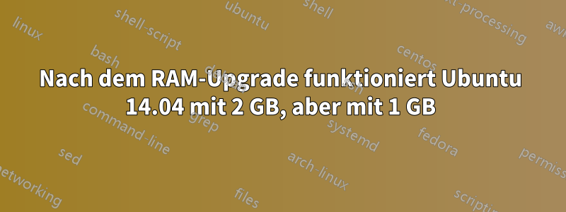 Nach dem RAM-Upgrade funktioniert Ubuntu 14.04 mit 2 GB, aber mit 1 GB