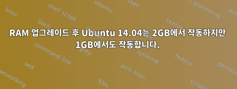 RAM 업그레이드 후 Ubuntu 14.04는 2GB에서 작동하지만 1GB에서도 작동합니다.