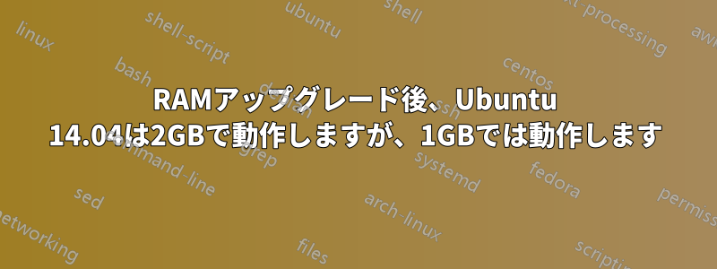 RAMアップグレード後、Ubuntu 14.04は2GBで動作しますが、1GBでは動作します