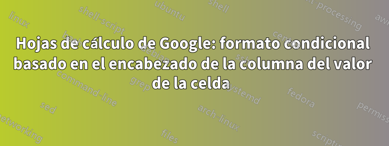 Hojas de cálculo de Google: formato condicional basado en el encabezado de la columna del valor de la celda 