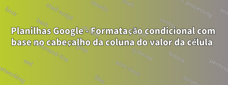 Planilhas Google - Formatação condicional com base no cabeçalho da coluna do valor da célula 