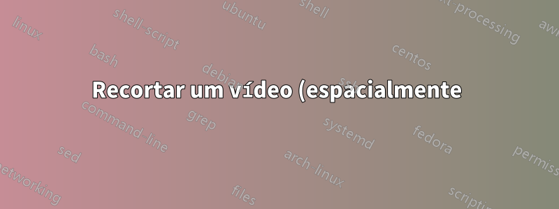 Recortar um vídeo (espacialmente) usando FFMPEG