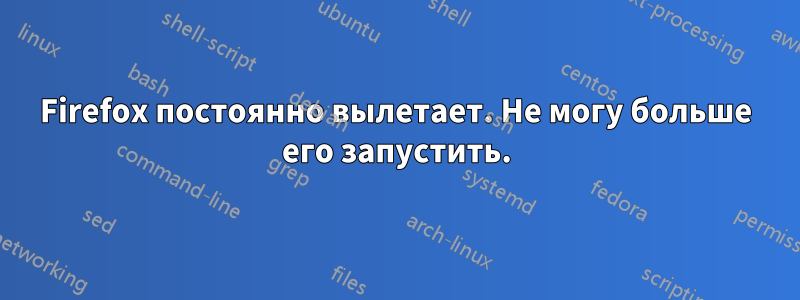 Firefox постоянно вылетает. Не могу больше его запустить.