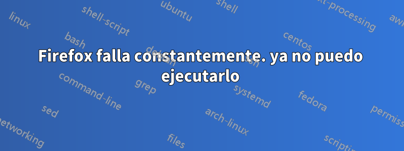 Firefox falla constantemente. ya no puedo ejecutarlo