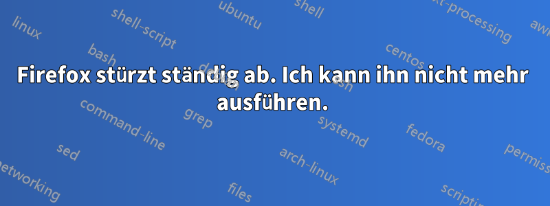 Firefox stürzt ständig ab. Ich kann ihn nicht mehr ausführen.