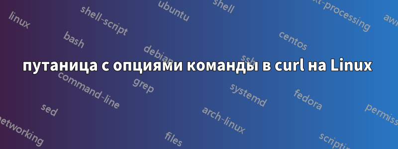 путаница с опциями команды в curl на Linux