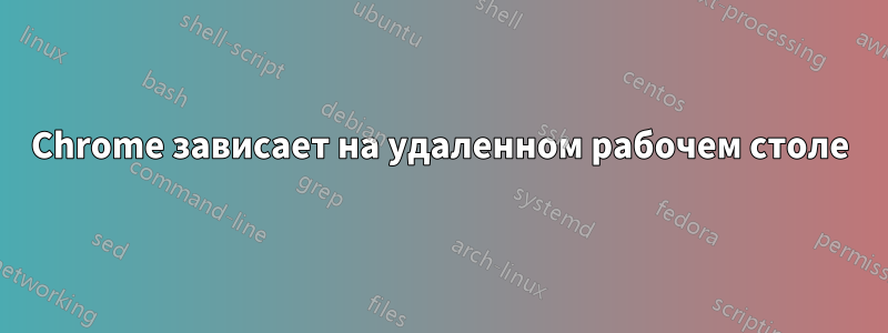 Chrome зависает на удаленном рабочем столе