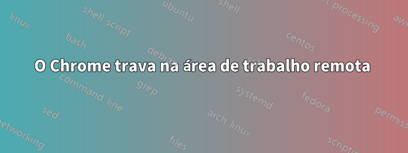 O Chrome trava na área de trabalho remota