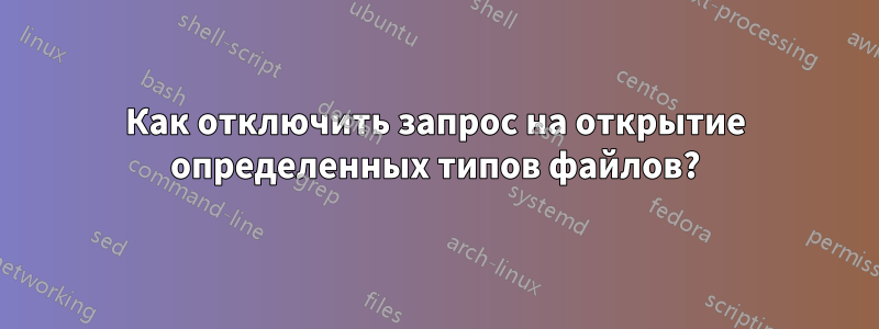 Как отключить запрос на открытие определенных типов файлов?