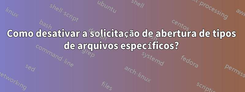 Como desativar a solicitação de abertura de tipos de arquivos específicos?