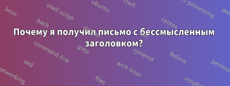 Почему я получил письмо с бессмысленным заголовком?