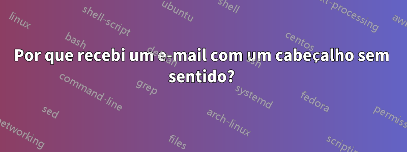 Por que recebi um e-mail com um cabeçalho sem sentido?