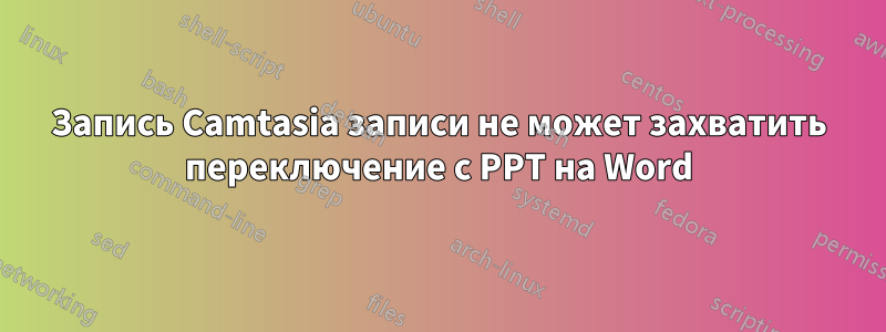 Запись Camtasia записи не может захватить переключение с PPT на Word