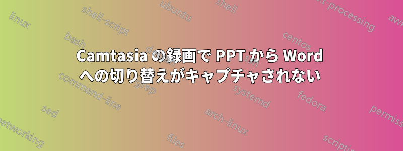 Camtasia の録画で PPT から Word への切り替えがキャプチャされない