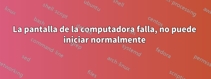 La pantalla de la computadora falla, no puede iniciar normalmente