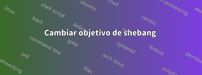 Cambiar objetivo de shebang