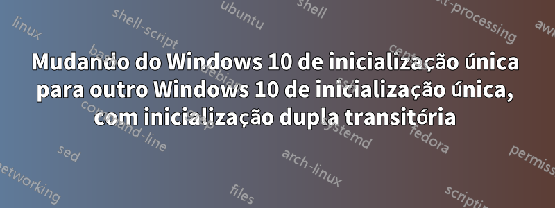 Mudando do Windows 10 de inicialização única para outro Windows 10 de inicialização única, com inicialização dupla transitória