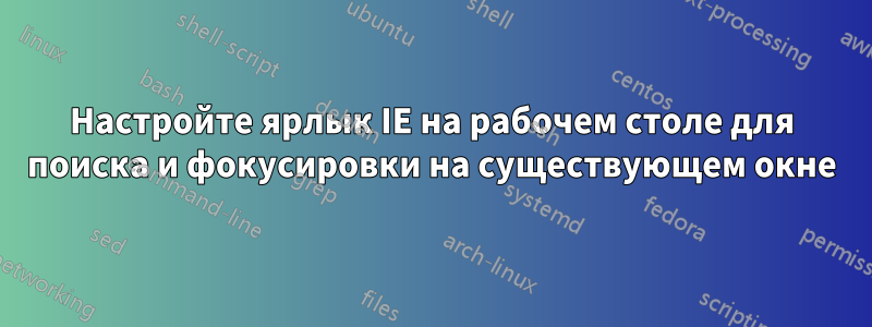 Настройте ярлык IE на рабочем столе для поиска и фокусировки на существующем окне