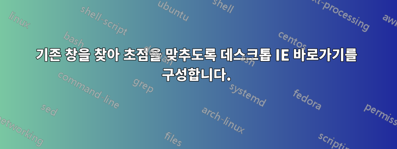 기존 창을 찾아 초점을 맞추도록 데스크톱 IE 바로가기를 구성합니다.