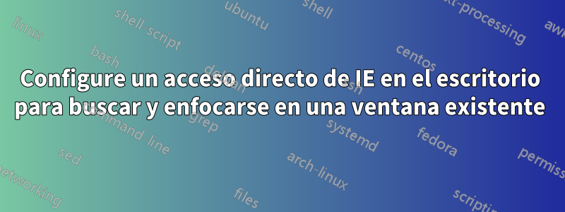 Configure un acceso directo de IE en el escritorio para buscar y enfocarse en una ventana existente