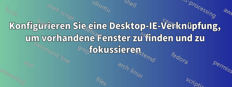 Konfigurieren Sie eine Desktop-IE-Verknüpfung, um vorhandene Fenster zu finden und zu fokussieren