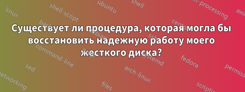 Существует ли процедура, которая могла бы восстановить надежную работу моего жесткого диска?