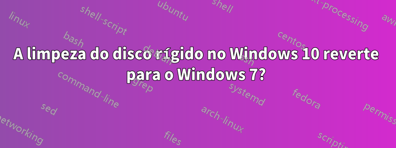 A limpeza do disco rígido no Windows 10 reverte para o Windows 7?